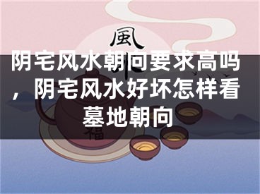 阴宅风水朝向要求高吗,阴宅风水好坏怎样看墓地朝向