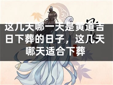 这几天哪一天是黄道吉日下葬的日子，这几天哪天适合下葬