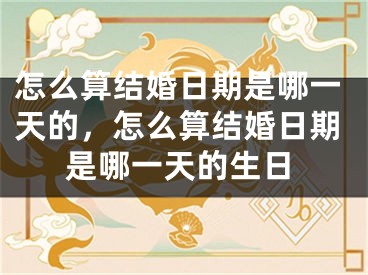 怎么算结婚日期是哪一天的,怎么算结婚日期是哪一天的生日