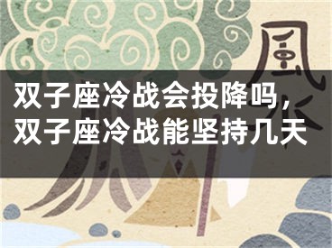 双子座冷战会投降吗，双子座冷战能坚持几天