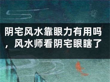 阴宅风水靠眼力有用吗，风水师看阴宅眼瞎了