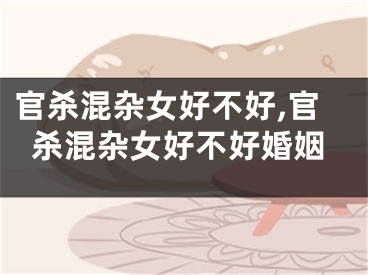 官杀混杂女好不好,官杀混杂女好不好婚姻