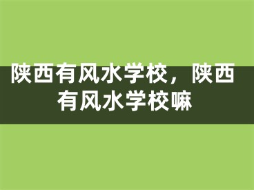 陕西有风水学校，陕西有风水学校嘛