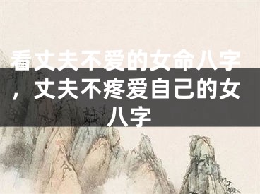 看丈夫不爱的女命八字，丈夫不疼爱自己的女八字