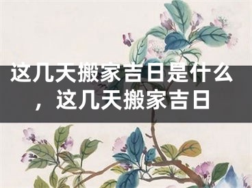 这几天搬家吉日是什么，这几天搬家吉日