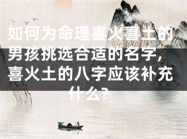 如何为命理喜火喜土的男孩挑选合适的名字,喜火土的八字应该补充什么?