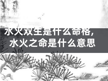 水火双生是什么命格,水火之命是什么意思