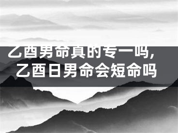 乙酉男命真的专一吗,乙酉日男命会短命吗