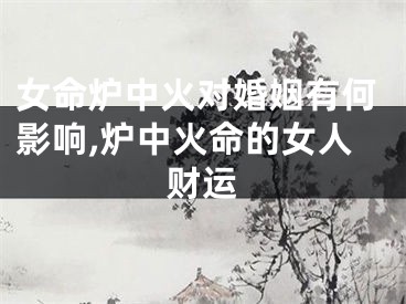 女命炉中火对婚姻有何影响,炉中火命的女人财运