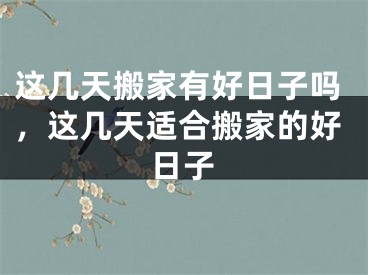 这几天搬家有好日子吗，这几天适合搬家的好日子
