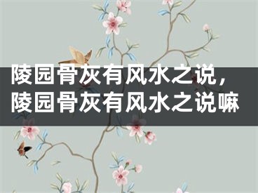 陵园骨灰有风水之说，陵园骨灰有风水之说嘛
