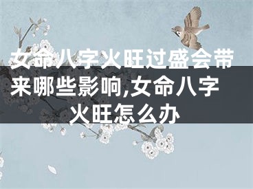 女命八字火旺过盛会带来哪些影响,女命八字火旺怎么办