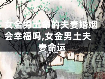 女金男土命的夫妻婚姻会幸福吗,女金男土夫妻命运