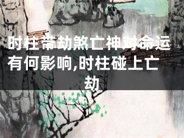 时柱带劫煞亡神对命运有何影响,时柱碰上亡劫