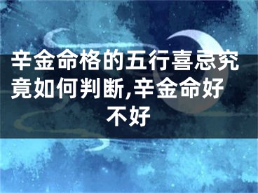 辛金命格的五行喜忌究竟如何判断,辛金命好不好