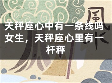 天秤座心中有一条线吗女生,天秤座心里有一杆秤