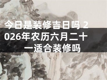今日是装修吉日吗 2026年农历六月二十一适合装修吗