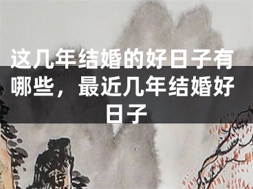 这几年结婚的好日子有哪些，最近几年结婚好日子