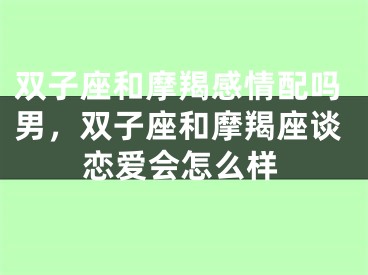 双子座和摩羯感情配吗男，双子座和摩羯座谈恋爱会怎么样