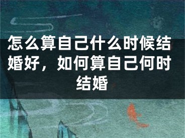 怎么算自己什么时候结婚好，如何算自己何时结婚