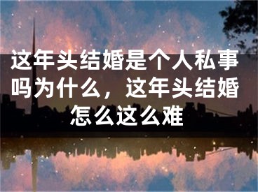 这年头结婚是个人私事吗为什么，这年头结婚怎么这么难