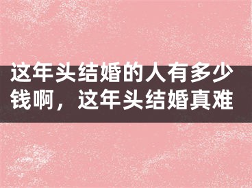 这年头结婚的人有多少钱啊，这年头结婚真难