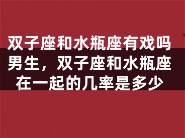 双子座和水瓶座有戏吗男生，双子座和水瓶座在一起的几率是多少