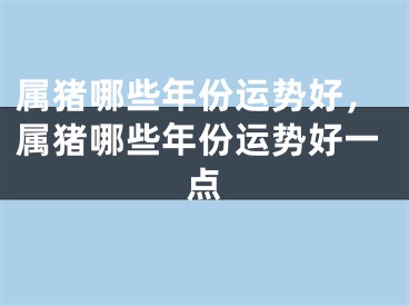 属猪哪些年份运势好，属猪哪些年份运势好一点