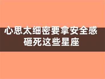 心思太细密要拿安全感砸死这些星座