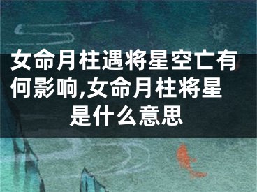 女命月柱遇将星空亡有何影响,女命月柱将星是什么意思