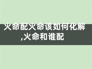 火命配火命该如何化解,火命和谁配