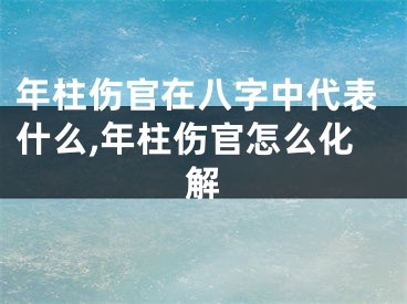 年柱伤官在八字中代表什么,年柱伤官怎么化解