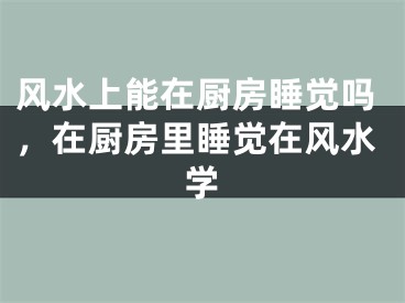 风水上能在厨房睡觉吗，在厨房里睡觉在风水学