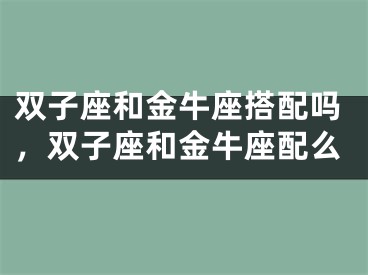 双子座和金牛座搭配吗，双子座和金牛座配么