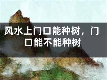 风水上门口能种树，门口能不能种树