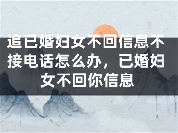 追已婚妇女不回信息不接电话怎么办,已婚妇女不回你信息