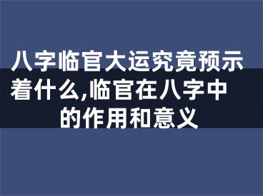 八字临官大运究竟预示着什么,临官在八字中的作用和意义