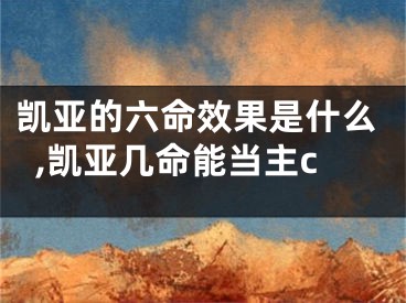 凯亚的六命效果是什么,凯亚几命能当主c
