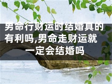 男命行财运时结婚真的有利吗,男命走财运就一定会结婚吗