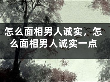怎么面相男人诚实，怎么面相男人诚实一点