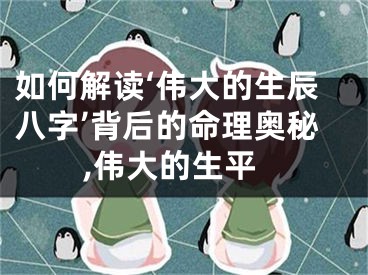 如何解读‘伟大的生辰八字’背后的命理奥秘,伟大的生平