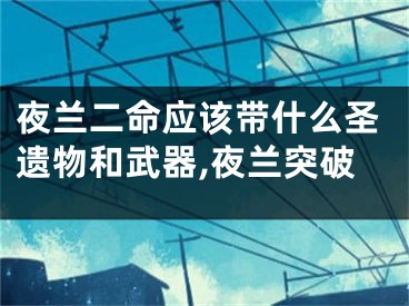 夜兰二命应该带什么圣遗物和武器,夜兰突破