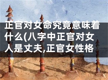 正官对女命究竟意味着什么(八字中正官对女人是丈夫,正官女性格