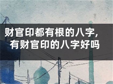 财官印都有根的八字,有财官印的八字好吗
