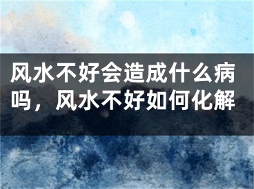 风水不好会造成什么病吗，风水不好如何化解