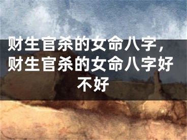 财生官杀的女命八字，财生官杀的女命八字好不好