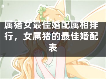 属猪女最佳婚配属相排行，女属猪的最佳婚配表