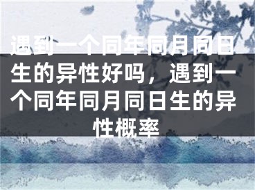 遇到一个同年同月同日生的异性好吗，遇到一个同年同月同日生的异性概率