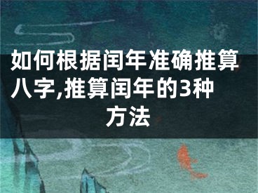 如何根据闰年准确推算八字,推算闰年的3种方法