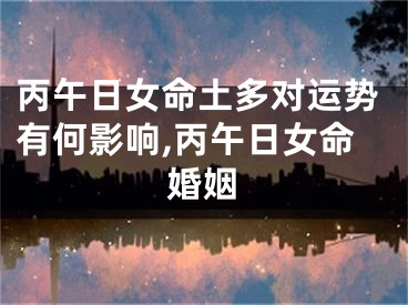 丙午日女命土多对运势有何影响,丙午日女命婚姻